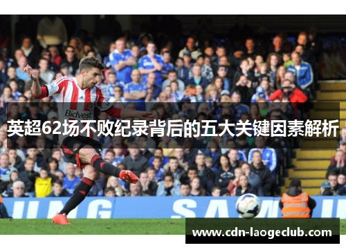 英超62场不败纪录背后的五大关键因素解析