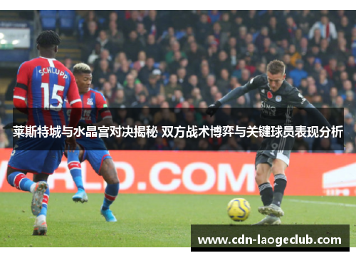 莱斯特城与水晶宫对决揭秘 双方战术博弈与关键球员表现分析