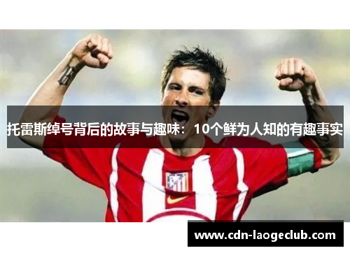 托雷斯绰号背后的故事与趣味：10个鲜为人知的有趣事实