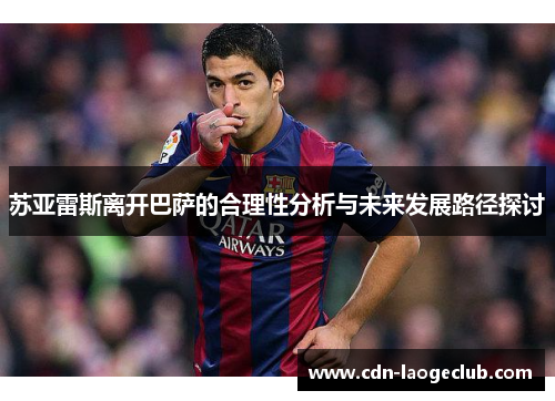 苏亚雷斯离开巴萨的合理性分析与未来发展路径探讨