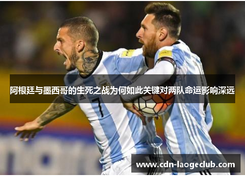 阿根廷与墨西哥的生死之战为何如此关键对两队命运影响深远