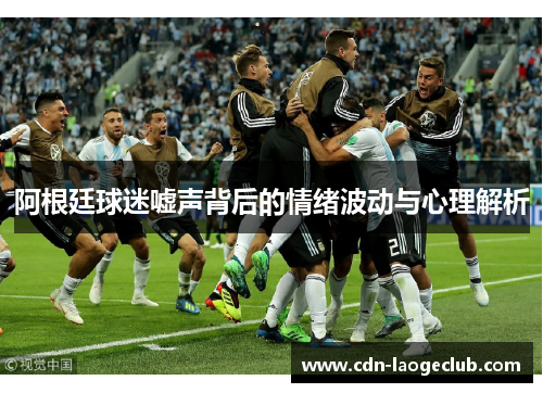 阿根廷球迷嘘声背后的情绪波动与心理解析