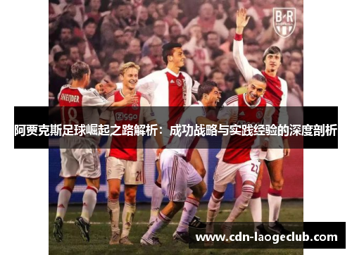 阿贾克斯足球崛起之路解析：成功战略与实践经验的深度剖析