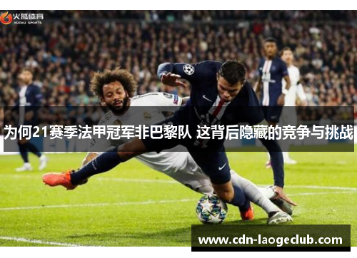 为何21赛季法甲冠军非巴黎队 这背后隐藏的竞争与挑战