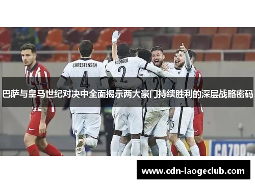 巴萨与皇马世纪对决中全面揭示两大豪门持续胜利的深层战略密码