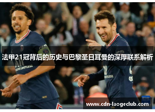 法甲21冠背后的历史与巴黎圣日耳曼的深厚联系解析
