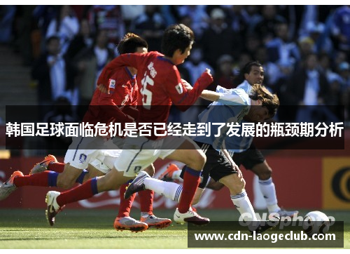韩国足球面临危机是否已经走到了发展的瓶颈期分析