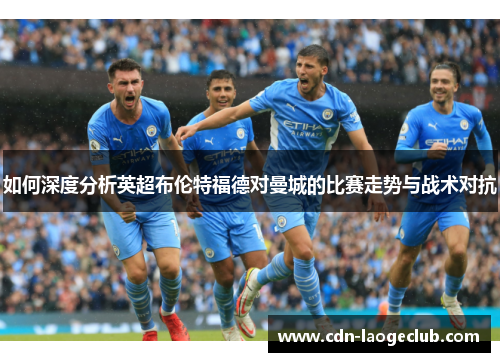如何深度分析英超布伦特福德对曼城的比赛走势与战术对抗