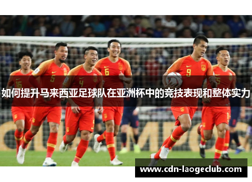 如何提升马来西亚足球队在亚洲杯中的竞技表现和整体实力