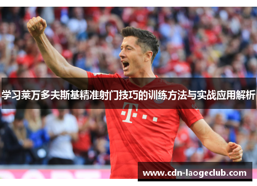 学习莱万多夫斯基精准射门技巧的训练方法与实战应用解析