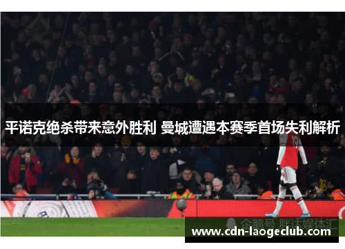 平诺克绝杀带来意外胜利 曼城遭遇本赛季首场失利解析