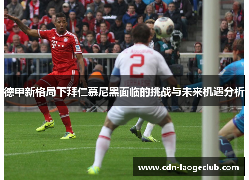 德甲新格局下拜仁慕尼黑面临的挑战与未来机遇分析