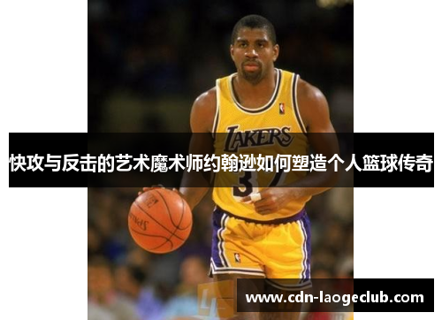 快攻与反击的艺术魔术师约翰逊如何塑造个人篮球传奇 快攻与反击的艺术魔术师约翰逊如何塑造个人篮球传奇