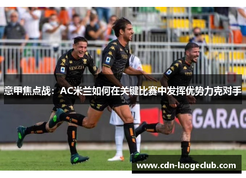 意甲焦点战:AC米兰如何在关键比赛中发挥优势力克对手 意甲焦点战:AC米兰如何在关键比赛中发挥优势力克对手