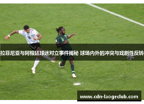 拉菲尼亚与阿根廷球迷对立事件揭秘 球场内外的冲突与戏剧性反转