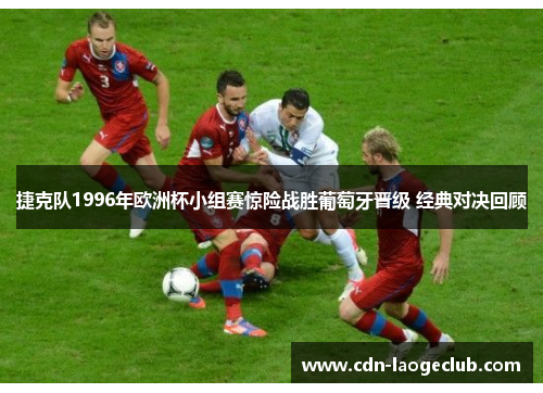捷克队1996年欧洲杯小组赛惊险战胜葡萄牙晋级 经典对决回顾 捷克队1996年欧洲杯小组赛惊险战胜葡萄牙晋级 经典对决回顾