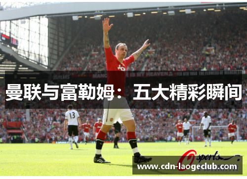 曼联与富勒姆:五大精彩瞬间 曼联与富勒姆:五大精彩瞬间