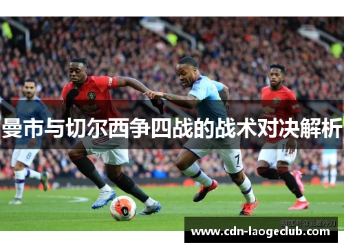 曼市与切尔西争四战的战术对决解析 曼市与切尔西争四战的战术对决解析
