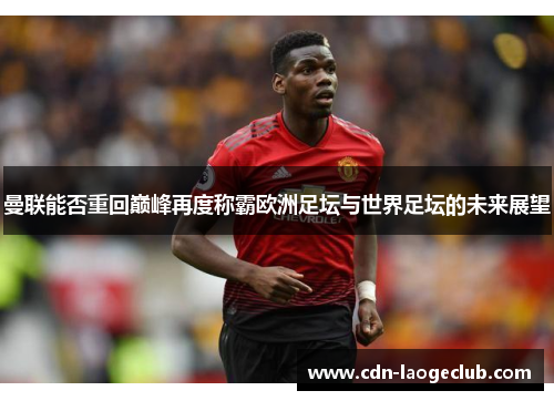 曼联能否重回巅峰再度称霸欧洲足坛与世界足坛的未来展望 曼联能否重回巅峰再度称霸欧洲足坛与世界足坛的未来展望