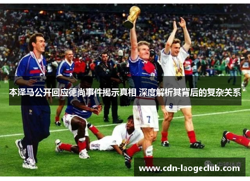 本泽马公开回应德尚事件揭示真相 深度解析其背后的复杂关系 本泽马公开回应德尚事件揭示真相 深度解析其背后的复杂关系
