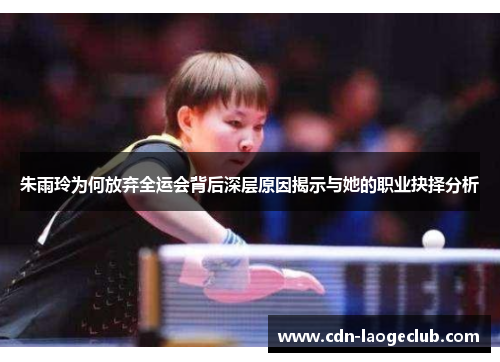 朱雨玲为何放弃全运会背后深层原因揭示与她的职业抉择分析