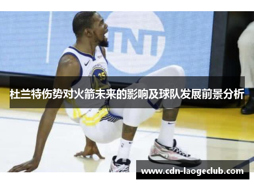 杜兰特伤势对火箭未来的影响及球队发展前景分析 杜兰特伤势对火箭未来的影响及球队发展前景分析