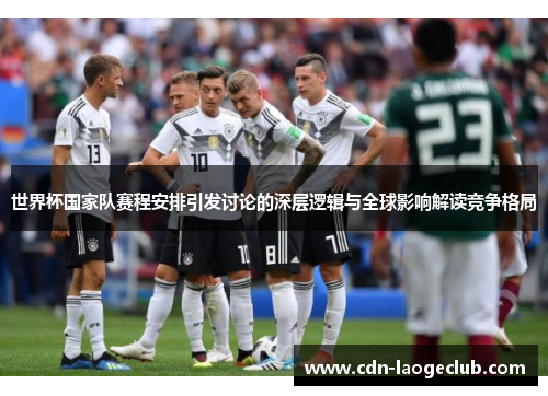 世界杯国家队赛程安排引发讨论的深层逻辑与全球影响解读竞争格局 世界杯国家队赛程安排引发讨论的深层逻辑与全球影响解读竞争格局