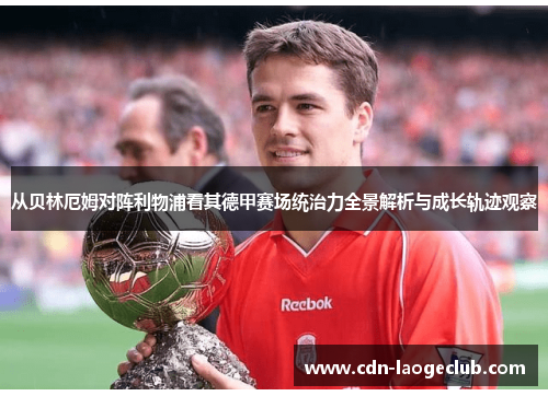 从贝林厄姆对阵利物浦看其德甲赛场统治力全景解析与成长轨迹观察 从贝林厄姆对阵利物浦看其德甲赛场统治力全景解析与成长轨迹观察