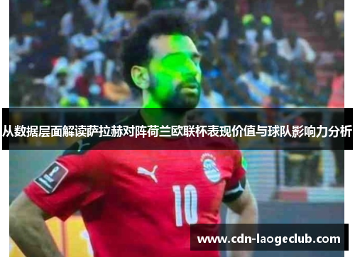 从数据层面解读萨拉赫对阵荷兰欧联杯表现价值与球队影响力分析