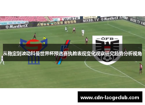 从稳定到波动科曼世界杯预选赛执教表现变化观察研究趋势分析视角 从稳定到波动科曼世界杯预选赛执教表现变化观察研究趋势分析视角