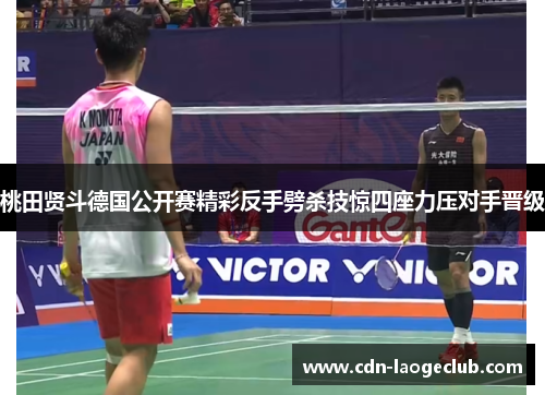 桃田贤斗德国公开赛精彩反手劈杀技惊四座力压对手晋级