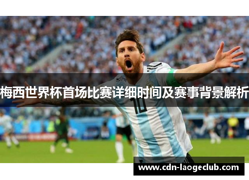 梅西世界杯首场比赛详细时间及赛事背景解析 梅西世界杯首场比赛详细时间及赛事背景解析