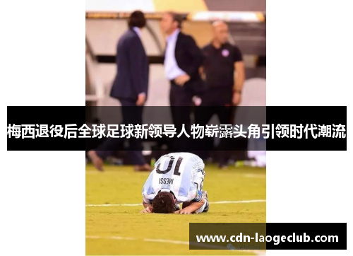 梅西退役后全球足球新领导人物崭露头角引领时代潮流 梅西退役后全球足球新领导人物崭露头角引领时代潮流
