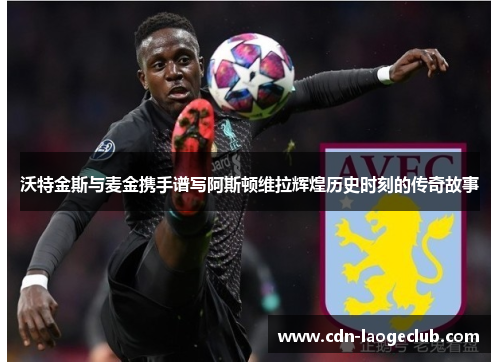 沃特金斯与麦金携手谱写阿斯顿维拉辉煌历史时刻的传奇故事 沃特金斯与麦金携手谱写阿斯顿维拉辉煌历史时刻的传奇故事