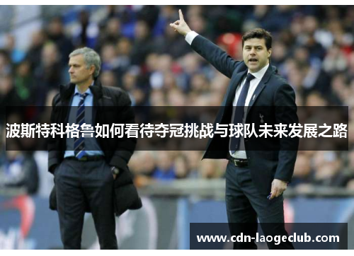 波斯特科格鲁如何看待夺冠挑战与球队未来发展之路