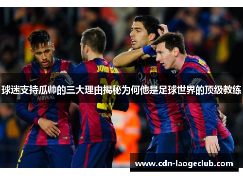 球迷支持瓜帅的三大理由揭秘为何他是足球世界的顶级教练