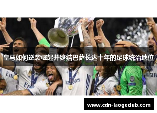 皇马如何逆袭崛起并终结巴萨长达十年的足球统治地位