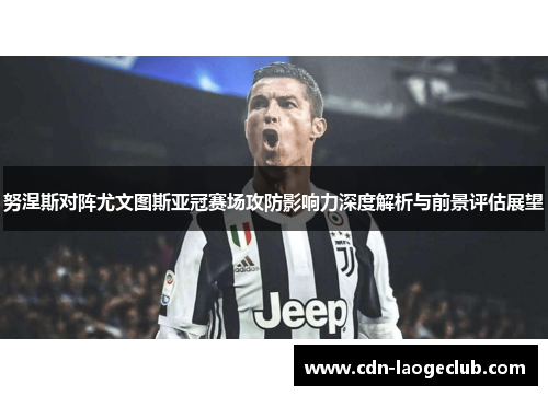 努涅斯对阵尤文图斯亚冠赛场攻防影响力深度解析与前景评估展望 努涅斯对阵尤文图斯亚冠赛场攻防影响力深度解析与前景评估展望