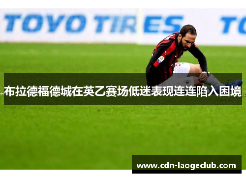 布拉德福德城在英乙赛场低迷表现连连陷入困境 布拉德福德城在英乙赛场低迷表现连连陷入困境