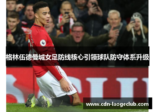 格林伍德曼城女足防线核心引领球队防守体系升级 格林伍德曼城女足防线核心引领球队防守体系升级