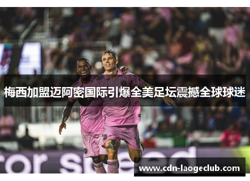 梅西加盟迈阿密国际引爆全美足坛震撼全球球迷