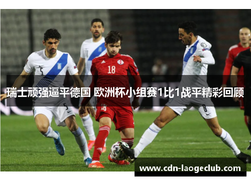 瑞士顽强逼平德国 欧洲杯小组赛1比1战平精彩回顾 瑞士顽强逼平德国 欧洲杯小组赛1比1战平精彩回顾