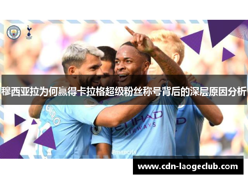 穆西亚拉为何赢得卡拉格超级粉丝称号背后的深层原因分析 穆西亚拉为何赢得卡拉格超级粉丝称号背后的深层原因分析