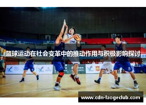篮球运动在社会变革中的推动作用与积极影响探讨 篮球运动在社会变革中的推动作用与积极影响探讨