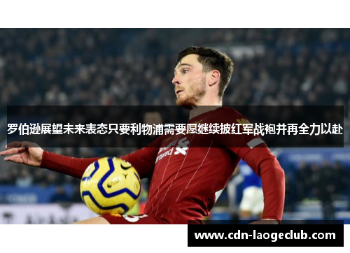 罗伯逊展望未来表态只要利物浦需要愿继续披红军战袍并再全力以赴 罗伯逊展望未来表态只要利物浦需要愿继续披红军战袍并再全力以赴