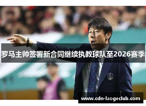 罗马主帅签署新合同继续执教球队至2026赛季