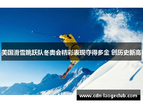 美国滑雪跳跃队冬奥会精彩表现夺得多金 创历史新高 美国滑雪跳跃队冬奥会精彩表现夺得多金 创历史新高