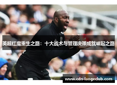 英超红魔重生之路：十大战术与管理决策成就崛起之路