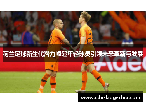 荷兰足球新生代潜力崛起年轻球员引领未来革新与发展