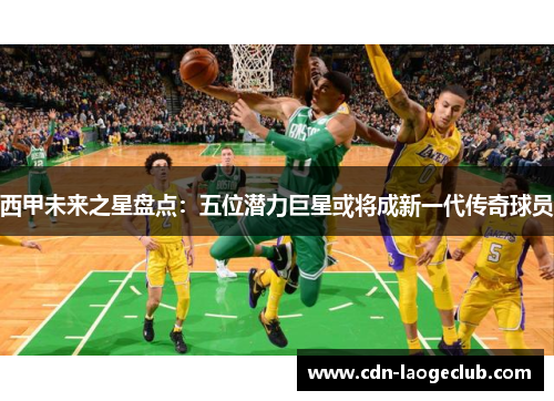 西甲未来之星盘点：五位潜力巨星或将成新一代传奇球员